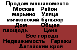 Продам машиноместо Москва › Район ­ марьино › Улица ­ мячковский бульвар › Дом ­ 5 › Общая площадь ­ 15 › Цена ­ 550 000 - Все города Недвижимость » Гаражи   . Алтайский край,Барнаул г.